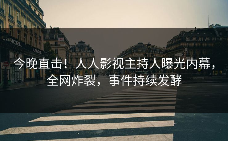 今晚直击！人人影视主持人曝光内幕，全网炸裂，事件持续发酵
