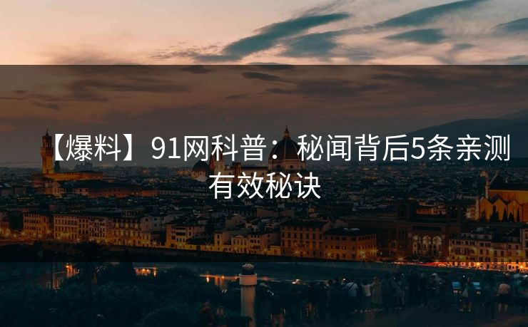 【爆料】91网科普：秘闻背后5条亲测有效秘诀