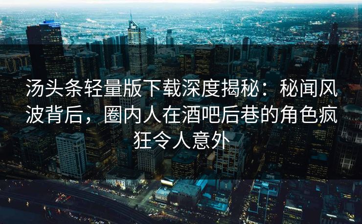 汤头条轻量版下载深度揭秘：秘闻风波背后，圈内人在酒吧后巷的角色疯狂令人意外