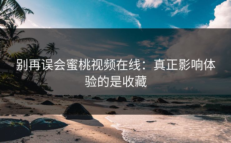 别再误会蜜桃视频在线：真正影响体验的是收藏