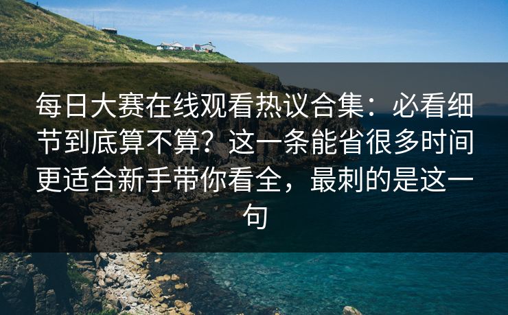 每日大赛在线观看热议合集：必看细节到底算不算？这一条能省很多时间更适合新手带你看全，最刺的是这一句