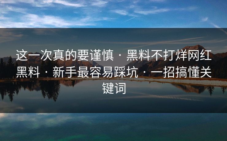 这一次真的要谨慎 · 黑料不打烊网红黑料 · 新手最容易踩坑 · 一招搞懂关键词