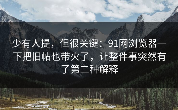 少有人提,但很关键:91网浏览器一下把旧帖也带火了,让整件事突然有了第二种解释 少有人提,但很关键:91网浏览器一下把旧帖也带火了,让整件事突然有了第二种解释