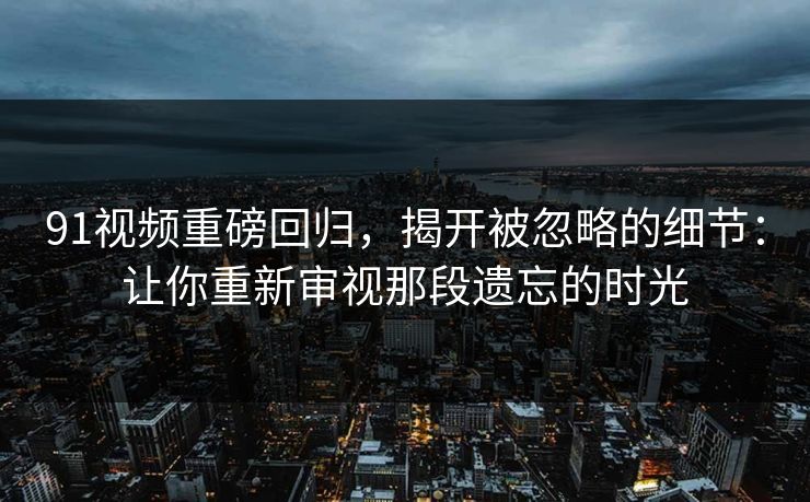 91视频重磅回归,揭开被忽略的细节:让你重新审视那段遗忘的时光 91视频重磅回归,揭开被忽略的细节:让你重新审视那段遗忘的时光