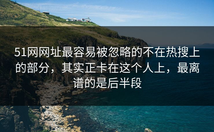 51网网址最容易被忽略的不在热搜上的部分，其实正卡在这个人上，最离谱的是后半段