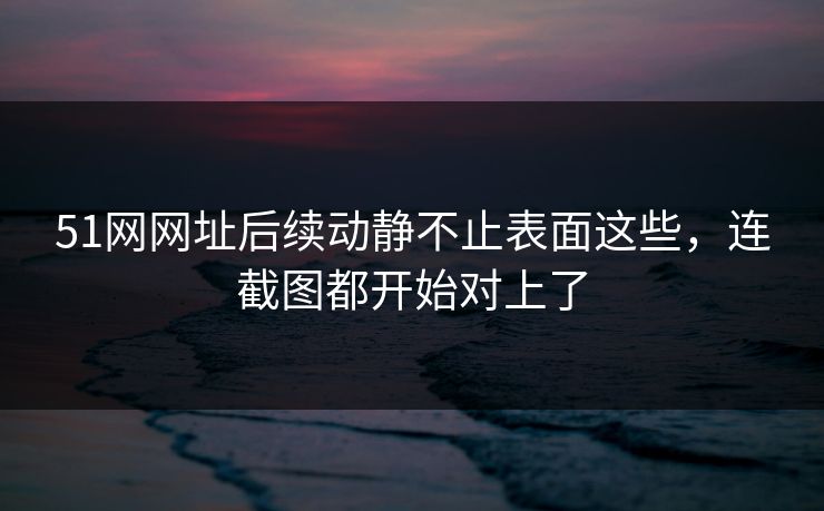 51网网址后续动静不止表面这些,连截图都开始对上了 51网网址后续动静不止表面这些,连截图都开始对上了